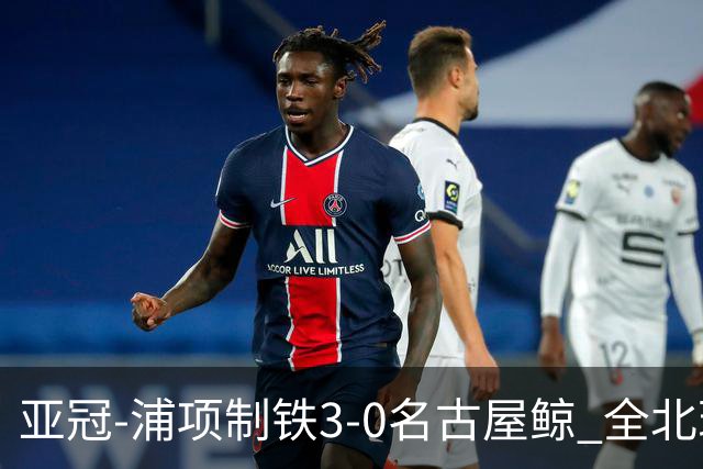 亚冠-浦项制铁3-0名古屋鲸 全北现代2-3蔚山现代